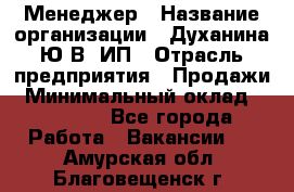 Менеджер › Название организации ­ Духанина Ю.В, ИП › Отрасль предприятия ­ Продажи › Минимальный оклад ­ 17 000 - Все города Работа » Вакансии   . Амурская обл.,Благовещенск г.